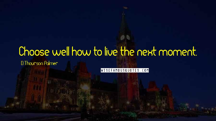 D. Thourson Palmer Quotes: Choose well how to live the next moment.