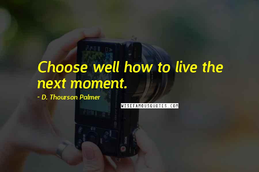 D. Thourson Palmer Quotes: Choose well how to live the next moment.