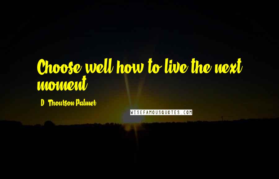 D. Thourson Palmer Quotes: Choose well how to live the next moment.