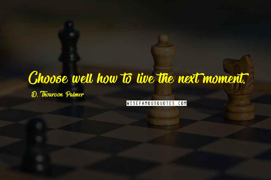 D. Thourson Palmer Quotes: Choose well how to live the next moment.