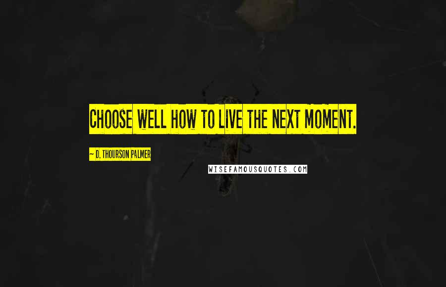 D. Thourson Palmer Quotes: Choose well how to live the next moment.