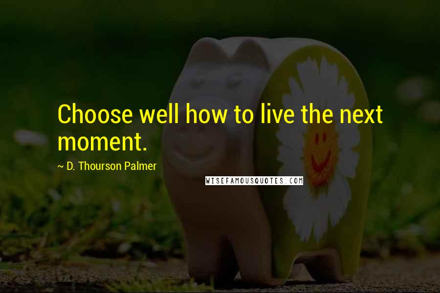 D. Thourson Palmer Quotes: Choose well how to live the next moment.