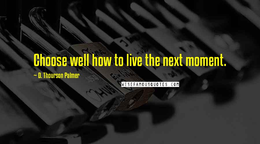 D. Thourson Palmer Quotes: Choose well how to live the next moment.