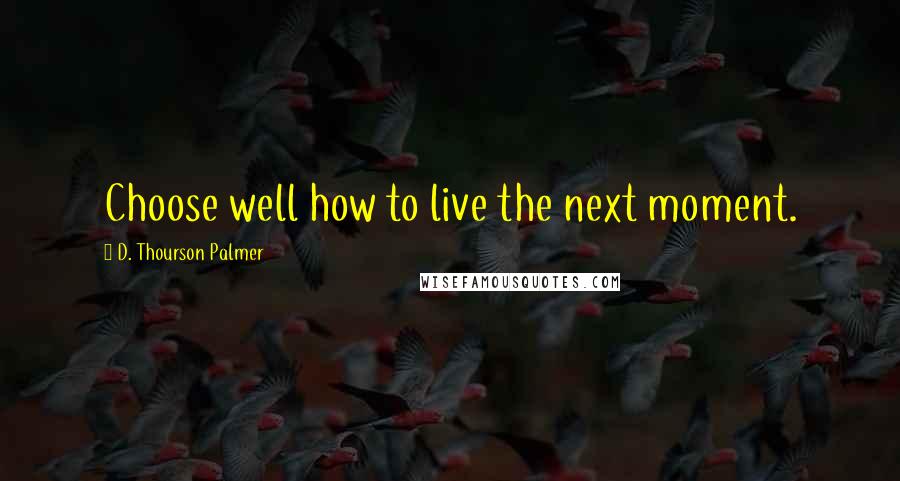 D. Thourson Palmer Quotes: Choose well how to live the next moment.