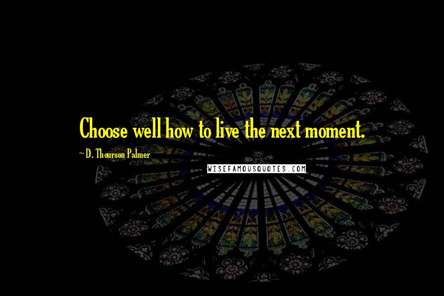 D. Thourson Palmer Quotes: Choose well how to live the next moment.