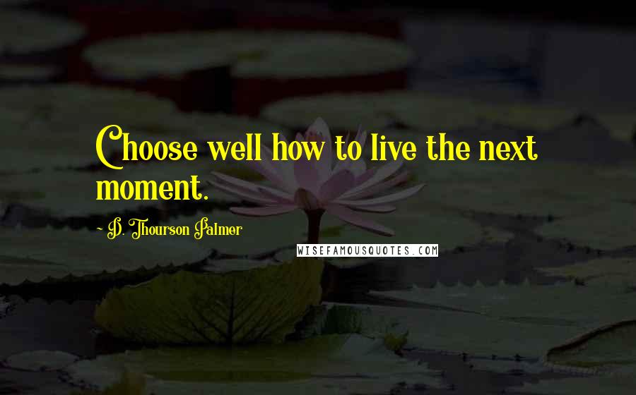 D. Thourson Palmer Quotes: Choose well how to live the next moment.