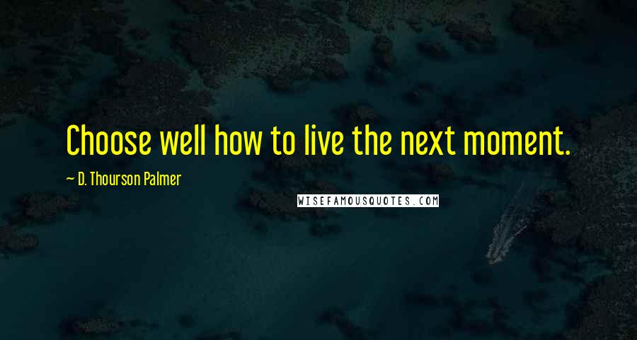 D. Thourson Palmer Quotes: Choose well how to live the next moment.