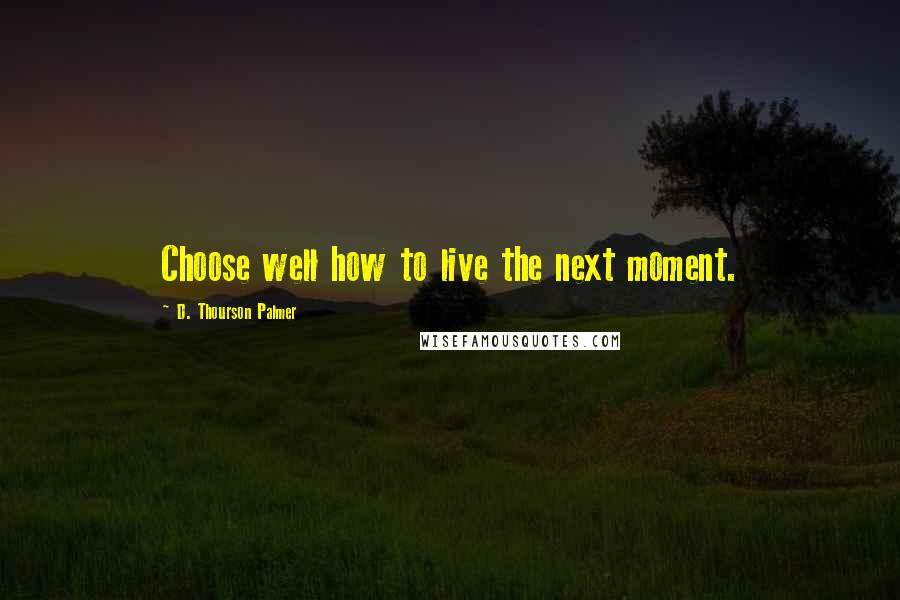 D. Thourson Palmer Quotes: Choose well how to live the next moment.