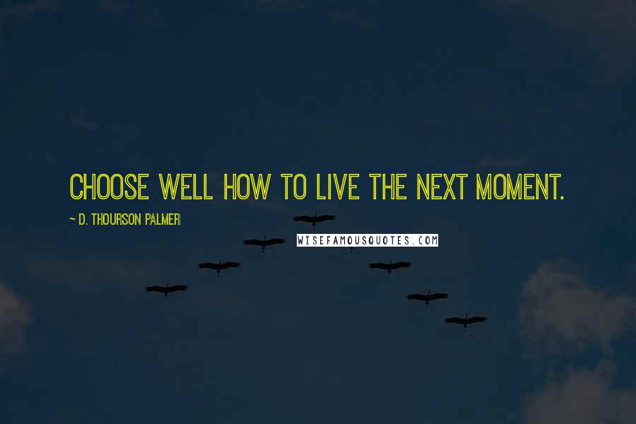 D. Thourson Palmer Quotes: Choose well how to live the next moment.