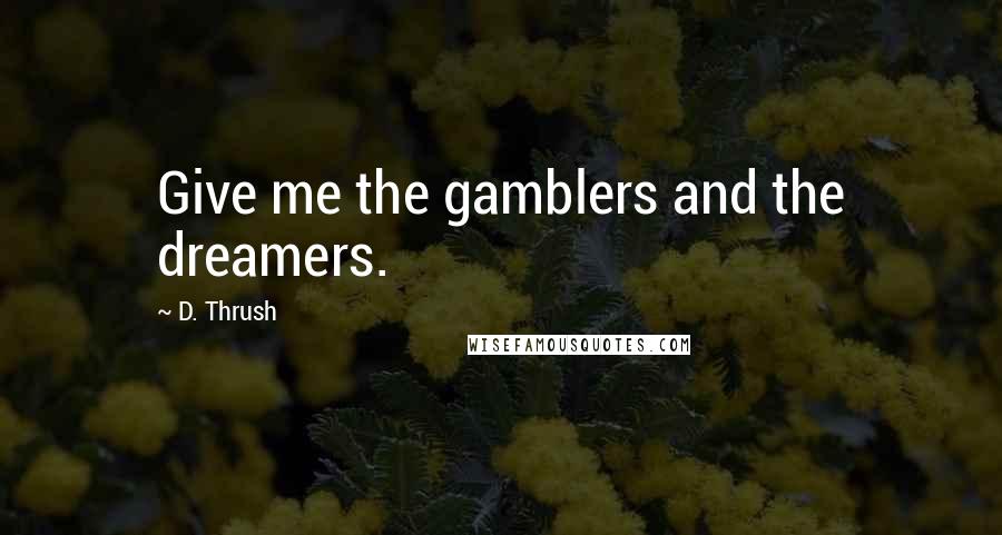 D. Thrush Quotes: Give me the gamblers and the dreamers.