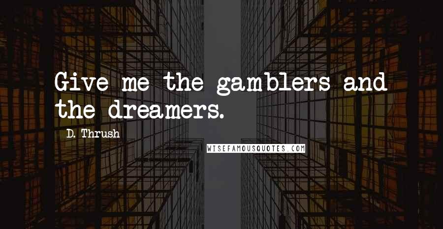 D. Thrush Quotes: Give me the gamblers and the dreamers.