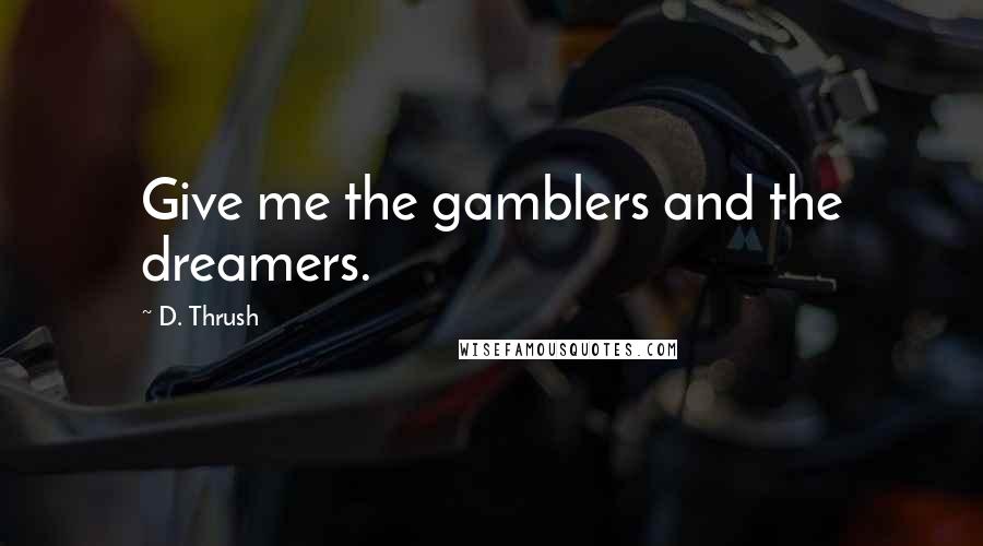 D. Thrush Quotes: Give me the gamblers and the dreamers.