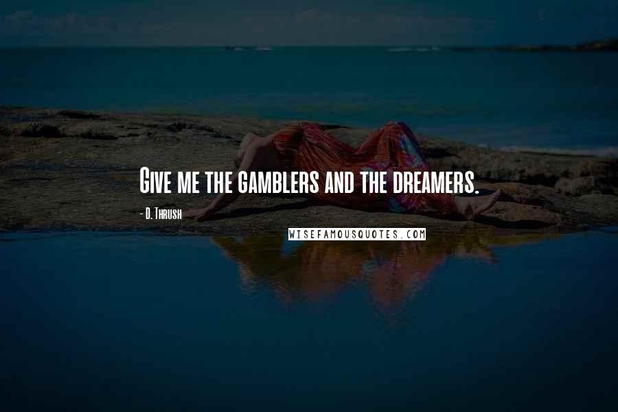 D. Thrush Quotes: Give me the gamblers and the dreamers.