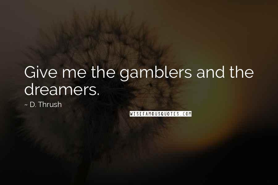 D. Thrush Quotes: Give me the gamblers and the dreamers.