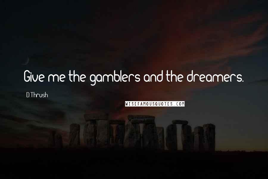 D. Thrush Quotes: Give me the gamblers and the dreamers.