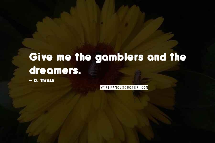 D. Thrush Quotes: Give me the gamblers and the dreamers.