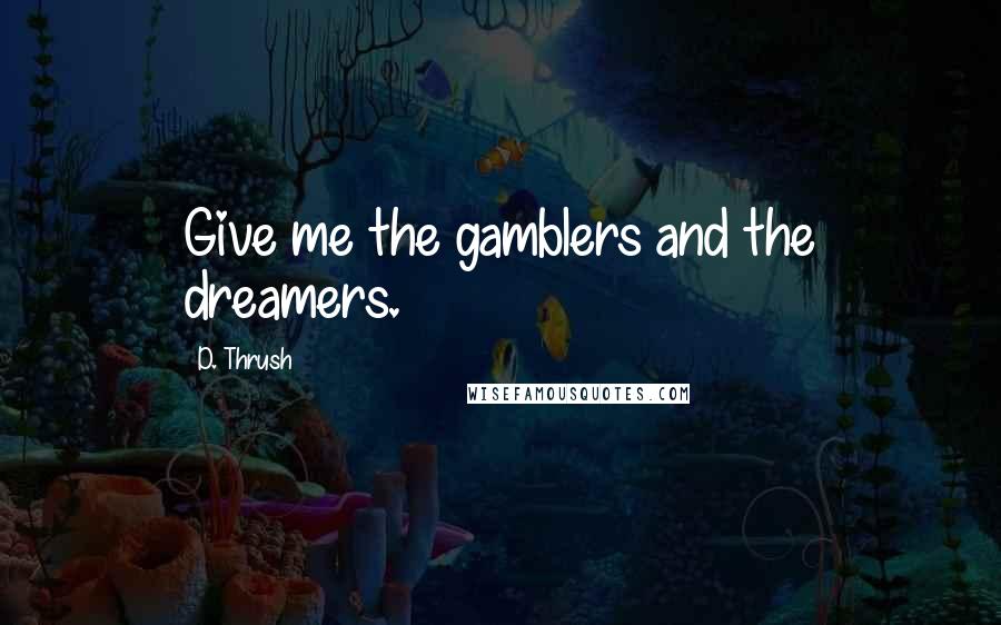 D. Thrush Quotes: Give me the gamblers and the dreamers.