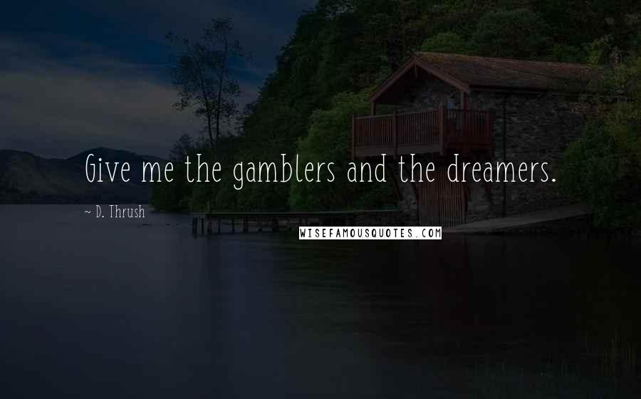 D. Thrush Quotes: Give me the gamblers and the dreamers.