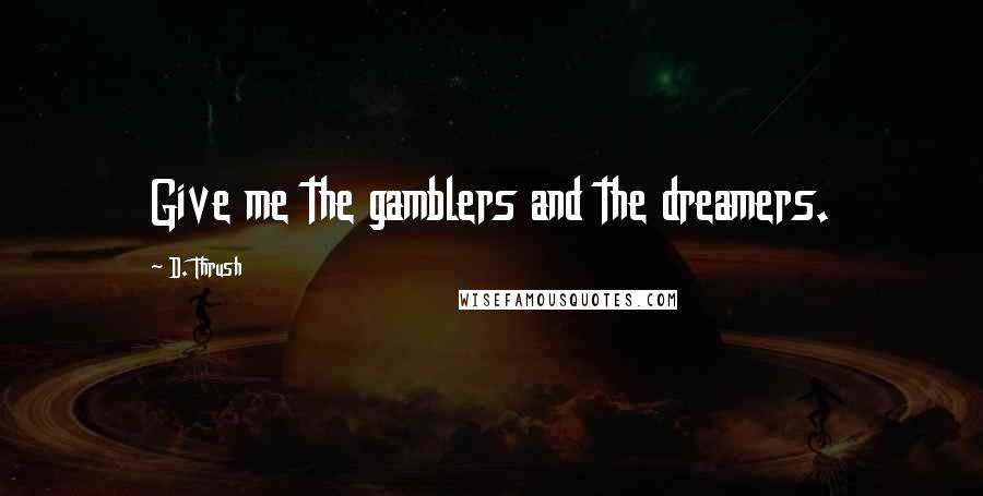 D. Thrush Quotes: Give me the gamblers and the dreamers.