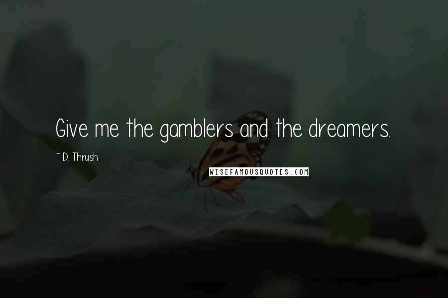 D. Thrush Quotes: Give me the gamblers and the dreamers.