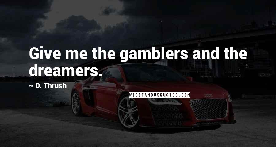 D. Thrush Quotes: Give me the gamblers and the dreamers.