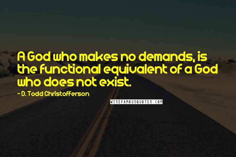 D. Todd Christofferson Quotes: A God who makes no demands, is the functional equivalent of a God who does not exist.