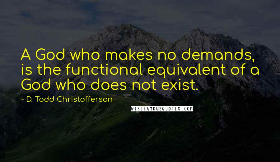 D. Todd Christofferson Quotes: A God who makes no demands, is the functional equivalent of a God who does not exist.