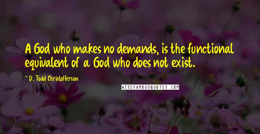 D. Todd Christofferson Quotes: A God who makes no demands, is the functional equivalent of a God who does not exist.