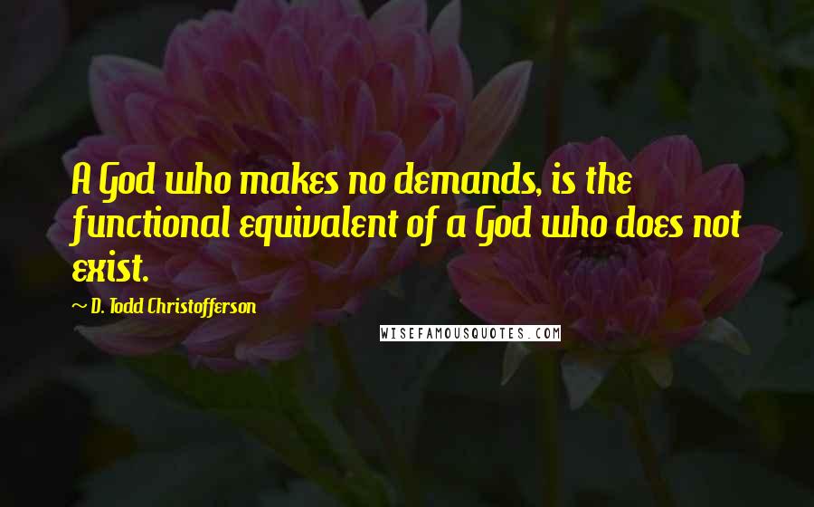D. Todd Christofferson Quotes: A God who makes no demands, is the functional equivalent of a God who does not exist.