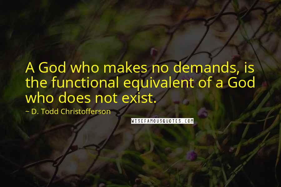 D. Todd Christofferson Quotes: A God who makes no demands, is the functional equivalent of a God who does not exist.