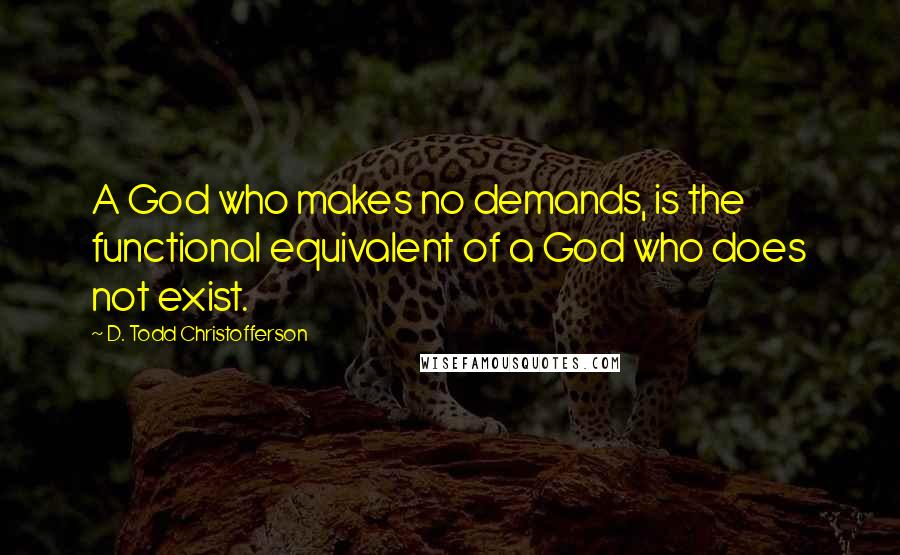 D. Todd Christofferson Quotes: A God who makes no demands, is the functional equivalent of a God who does not exist.