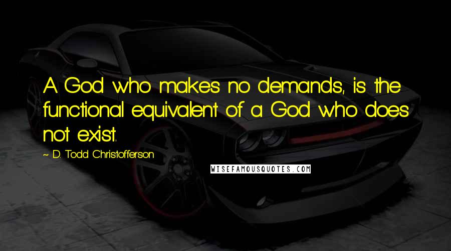 D. Todd Christofferson Quotes: A God who makes no demands, is the functional equivalent of a God who does not exist.