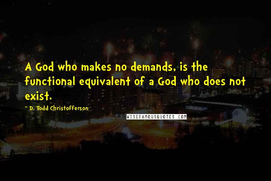 D. Todd Christofferson Quotes: A God who makes no demands, is the functional equivalent of a God who does not exist.
