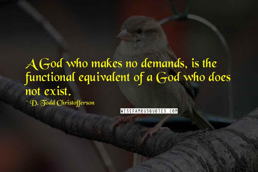 D. Todd Christofferson Quotes: A God who makes no demands, is the functional equivalent of a God who does not exist.