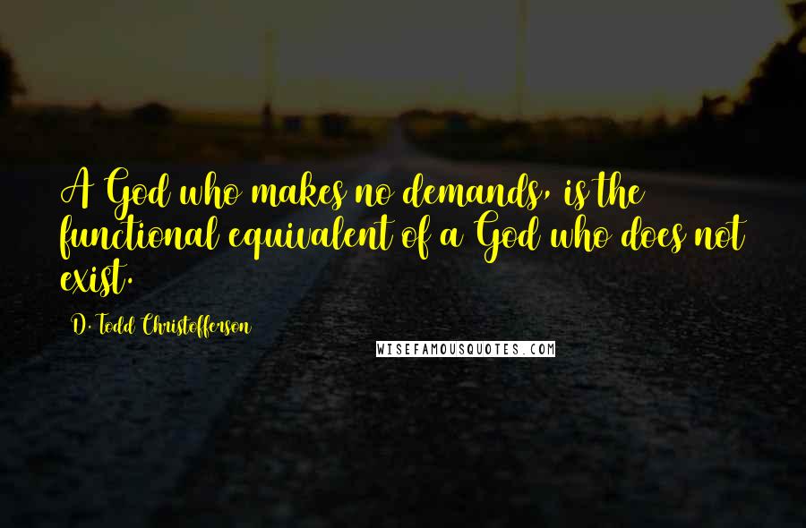 D. Todd Christofferson Quotes: A God who makes no demands, is the functional equivalent of a God who does not exist.