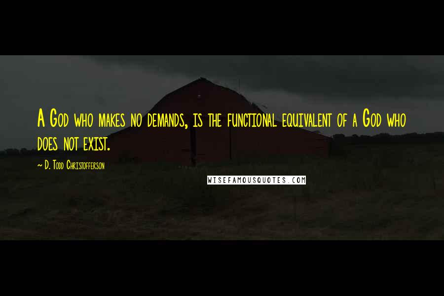 D. Todd Christofferson Quotes: A God who makes no demands, is the functional equivalent of a God who does not exist.