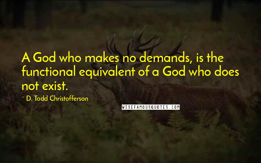 D. Todd Christofferson Quotes: A God who makes no demands, is the functional equivalent of a God who does not exist.