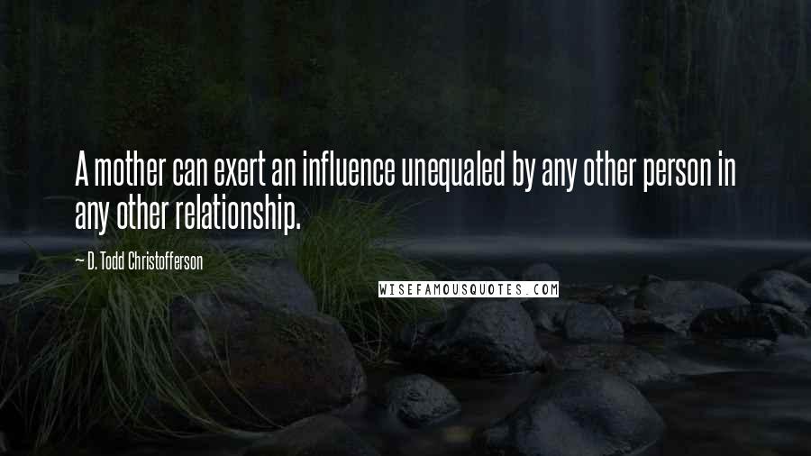 D. Todd Christofferson Quotes: A mother can exert an influence unequaled by any other person in any other relationship.