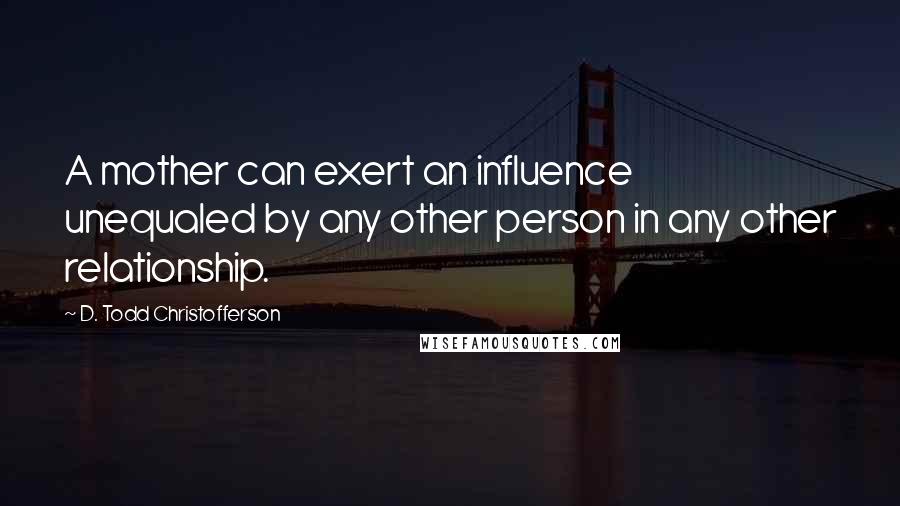 D. Todd Christofferson Quotes: A mother can exert an influence unequaled by any other person in any other relationship.