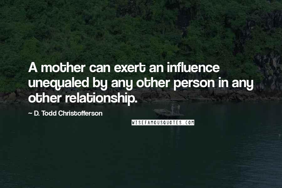 D. Todd Christofferson Quotes: A mother can exert an influence unequaled by any other person in any other relationship.