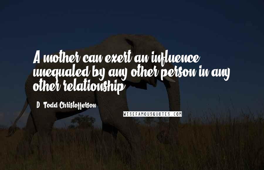 D. Todd Christofferson Quotes: A mother can exert an influence unequaled by any other person in any other relationship.