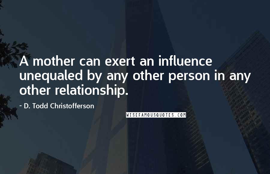 D. Todd Christofferson Quotes: A mother can exert an influence unequaled by any other person in any other relationship.