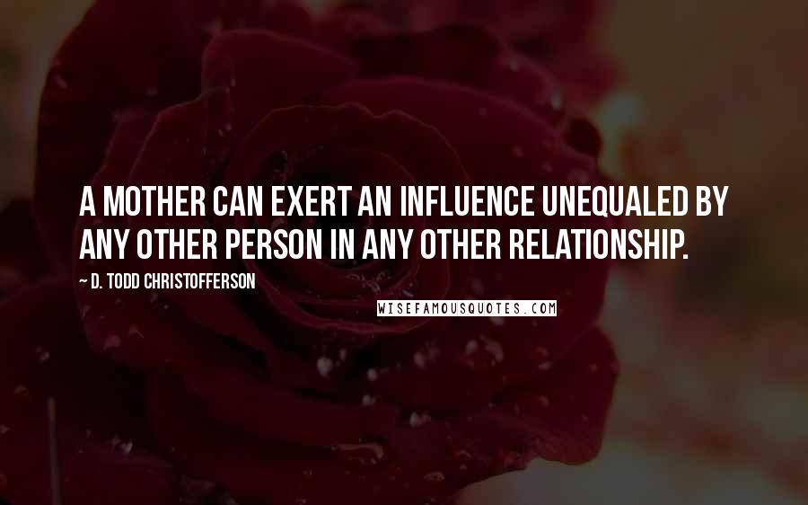 D. Todd Christofferson Quotes: A mother can exert an influence unequaled by any other person in any other relationship.