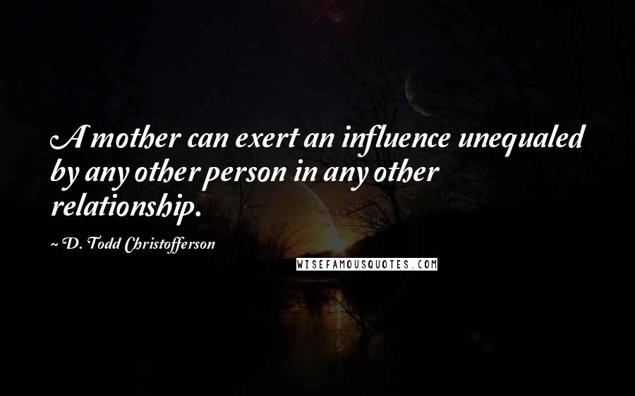 D. Todd Christofferson Quotes: A mother can exert an influence unequaled by any other person in any other relationship.
