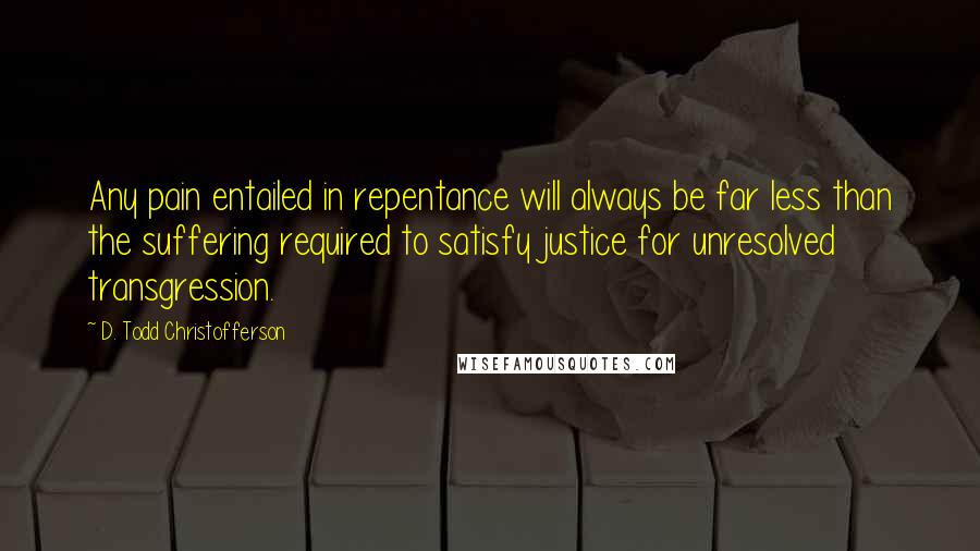 D. Todd Christofferson Quotes: Any pain entailed in repentance will always be far less than the suffering required to satisfy justice for unresolved transgression.