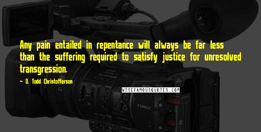 D. Todd Christofferson Quotes: Any pain entailed in repentance will always be far less than the suffering required to satisfy justice for unresolved transgression.