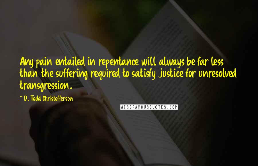 D. Todd Christofferson Quotes: Any pain entailed in repentance will always be far less than the suffering required to satisfy justice for unresolved transgression.