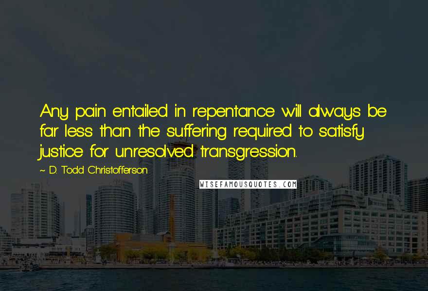 D. Todd Christofferson Quotes: Any pain entailed in repentance will always be far less than the suffering required to satisfy justice for unresolved transgression.