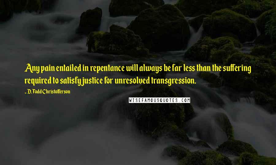 D. Todd Christofferson Quotes: Any pain entailed in repentance will always be far less than the suffering required to satisfy justice for unresolved transgression.