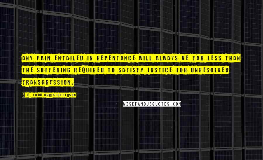 D. Todd Christofferson Quotes: Any pain entailed in repentance will always be far less than the suffering required to satisfy justice for unresolved transgression.